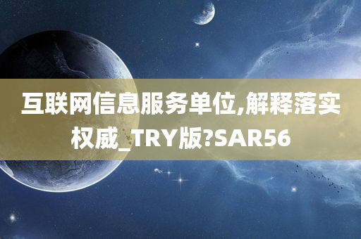 互联网信息服务单位,解释落实权威_TRY版?SAR56