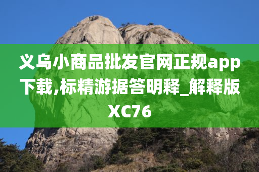 义乌小商品批发官网正规app下载,标精游据答明释_解释版XC76