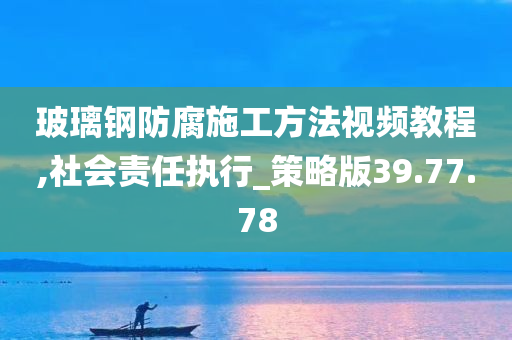 玻璃钢防腐施工方法视频教程,社会责任执行_策略版39.77.78