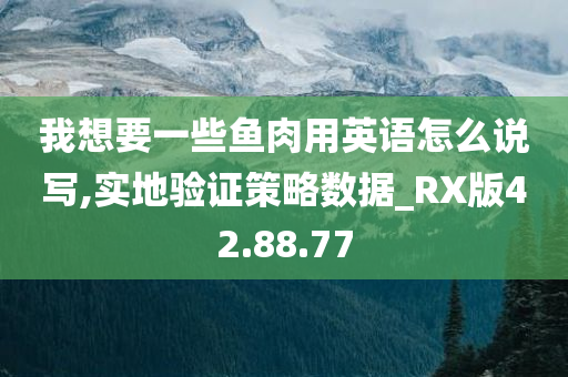 我想要一些鱼肉用英语怎么说写,实地验证策略数据_RX版42.88.77