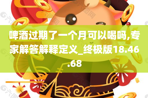 啤酒过期了一个月可以喝吗,专家解答解释定义_终极版18.46.68