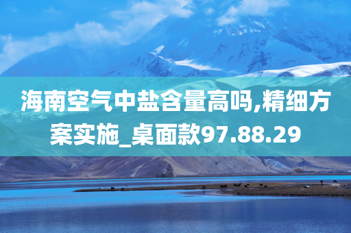 海南空气中盐含量高吗,精细方案实施_桌面款97.88.29