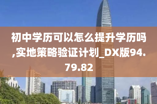 初中学历可以怎么提升学历吗,实地策略验证计划_DX版94.79.82