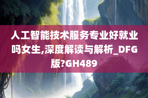 人工智能技术服务专业好就业吗女生,深度解读与解析_DFG版?GH489