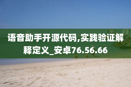 语音助手开源代码,实践验证解释定义_安卓76.56.66