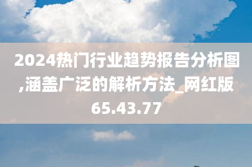 2024热门行业趋势报告分析图,涵盖广泛的解析方法_网红版65.43.77