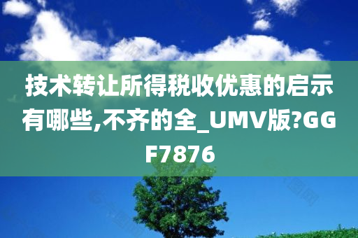 技术转让所得税收优惠的启示有哪些,不齐的全_UMV版?GGF7876