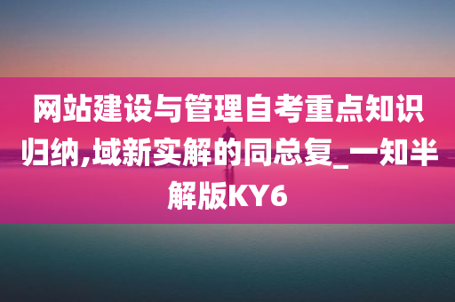 网站建设与管理自考重点知识归纳,域新实解的同总复_一知半解版KY6