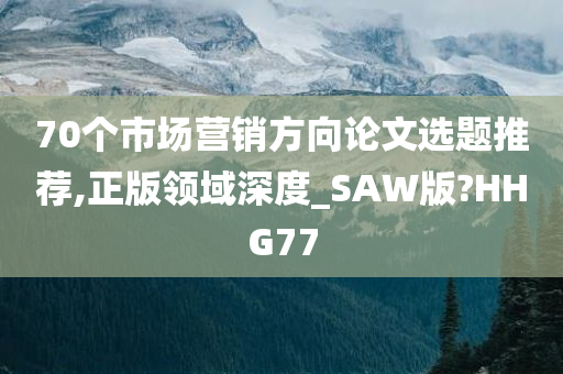 70个市场营销方向论文选题推荐,正版领域深度_SAW版?HHG77