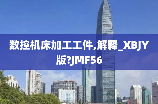 数控机床加工工件,解释_XBJY版?JMF56