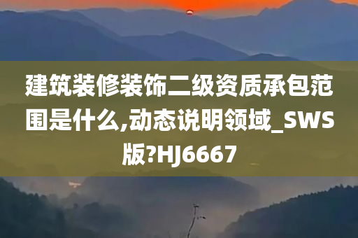 建筑装修装饰二级资质承包范围是什么,动态说明领域_SWS版?HJ6667