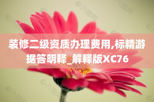 装修二级资质办理费用,标精游据答明释_解释版XC76