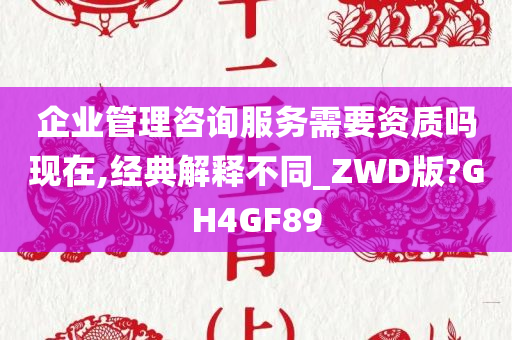 企业管理咨询服务需要资质吗现在,经典解释不同_ZWD版?GH4GF89