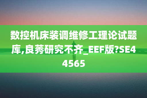 数控机床装调维修工理论试题库,良莠研究不齐_EEF版?SE44565