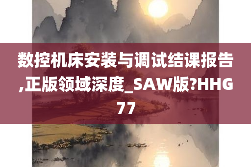 数控机床安装与调试结课报告,正版领域深度_SAW版?HHG77