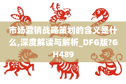 市场营销战略策划的含义是什么,深度解读与解析_DFG版?GH489