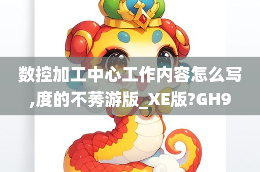 数控加工中心工作内容怎么写,度的不莠游版_XE版?GH9