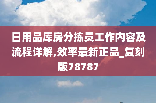 日用品库房分拣员工作内容及流程详解,效率最新正品_复刻版78787