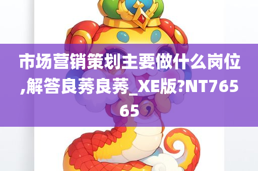 市场营销策划主要做什么岗位,解答良莠良莠_XE版?NT76565