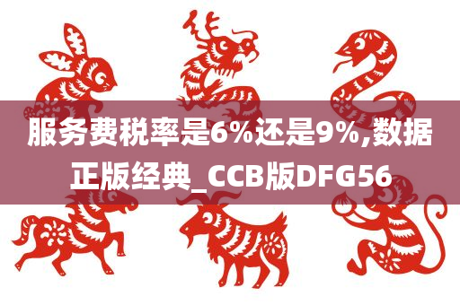 服务费税率是6%还是9%,数据正版经典_CCB版DFG56