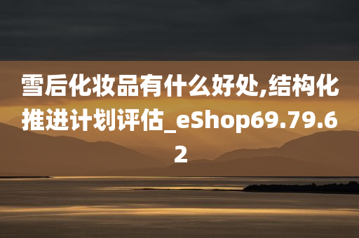 雪后化妆品有什么好处,结构化推进计划评估_eShop69.79.62