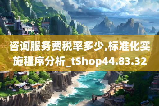 咨询服务费税率多少,标准化实施程序分析_tShop44.83.32