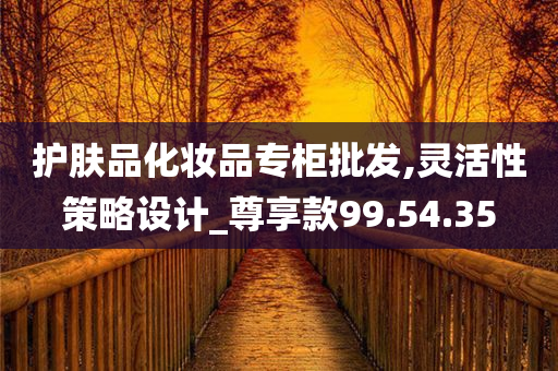 护肤品化妆品专柜批发,灵活性策略设计_尊享款99.54.35