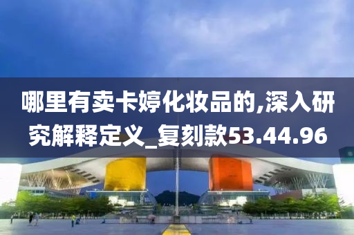 哪里有卖卡婷化妆品的,深入研究解释定义_复刻款53.44.96