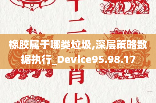 橡胶属于哪类垃圾,深层策略数据执行_Device95.98.17