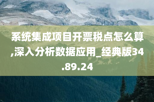 系统集成项目开票税点怎么算,深入分析数据应用_经典版34.89.24