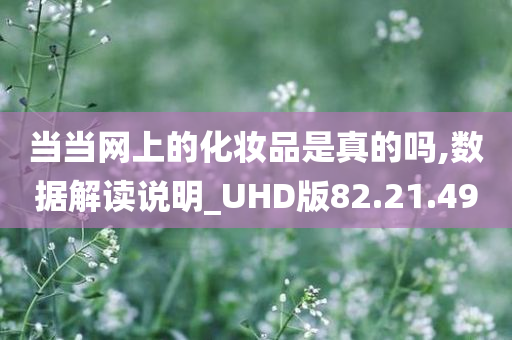 当当网上的化妆品是真的吗,数据解读说明_UHD版82.21.49