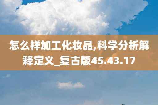 怎么样加工化妆品,科学分析解释定义_复古版45.43.17