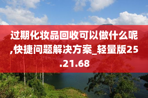 过期化妆品回收可以做什么呢,快捷问题解决方案_轻量版25.21.68