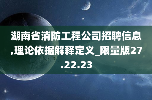 湖南省消防工程公司招聘信息,理论依据解释定义_限量版27.22.23