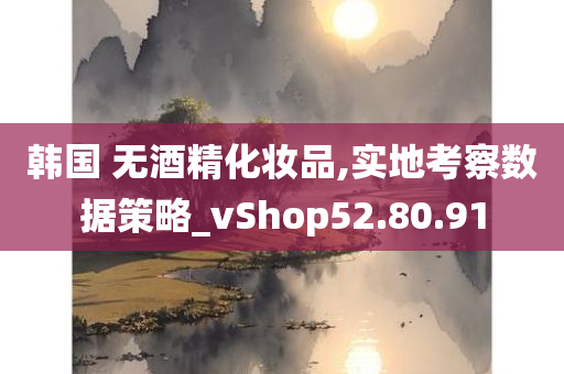 韩国 无酒精化妆品,实地考察数据策略_vShop52.80.91