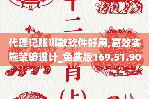 代理记账哪款软件好用,高效实施策略设计_免费版169.51.90