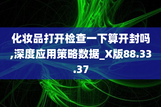 化妆品打开检查一下算开封吗,深度应用策略数据_X版88.33.37