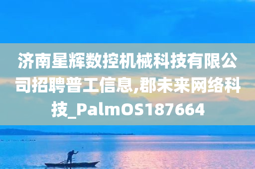 济南星辉数控机械科技有限公司招聘普工信息,郡未来网络科技_PalmOS187664