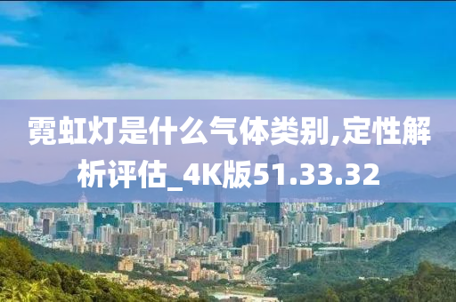 霓虹灯是什么气体类别,定性解析评估_4K版51.33.32