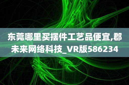 东莞哪里买摆件工艺品便宜,郡未来网络科技_VR版586234