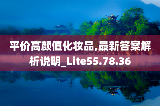 平价高颜值化妆品,最新答案解析说明_Lite55.78.36