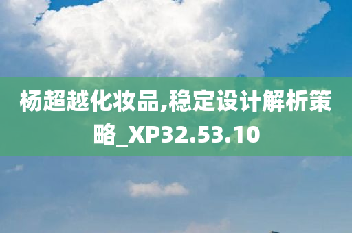 杨超越化妆品,稳定设计解析策略_XP32.53.10