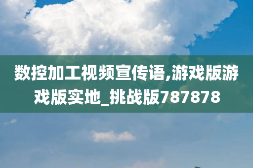 数控加工视频宣传语,游戏版游戏版实地_挑战版787878