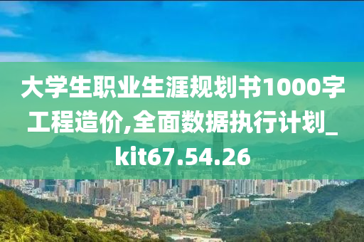 大学生职业生涯规划书1000字工程造价,全面数据执行计划_kit67.54.26