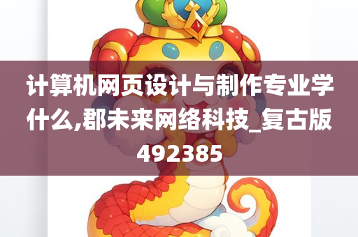 计算机网页设计与制作专业学什么,郡未来网络科技_复古版492385