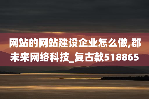 网站的网站建设企业怎么做,郡未来网络科技_复古款518865