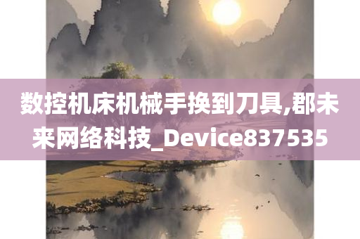 数控机床机械手换到刀具,郡未来网络科技_Device837535