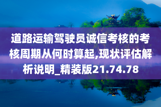 道路运输驾驶员诚信考核的考核周期从何时算起,现状评估解析说明_精装版21.74.78