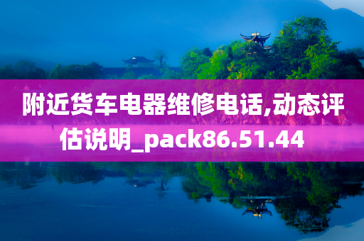 附近货车电器维修电话,动态评估说明_pack86.51.44