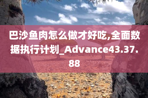 巴沙鱼肉怎么做才好吃,全面数据执行计划_Advance43.37.88